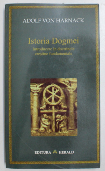 ISTORIA DOGMEI  - INTRODUCERE IN DOCTRINELE CRESTINE FUNDAMENTALE de ADOLF VON HARNACK , 2007