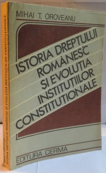 ISTORIA DREPTULUI ROMANESC SI EVOLUTIA INSTITUTIILOR CONSTITUTIONALE de MIHAI T. OROVEANU, 1992