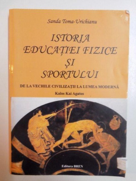 ISTORIA EDUCATIEI FIZICE SI SPORTULUI , DE LA VECHILE CIVILIZATII LA LUMEA MODERNA de KALOS KAI AGATOS de SANDA TOMA - URICHIANU , 2009