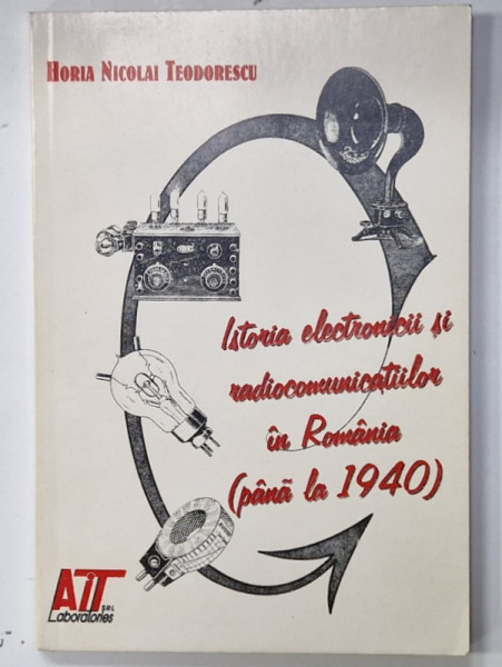 ISTORIA  ELECTRONICII SI TELECOMUNICATIILOR IN ROMANIA (  PANA LA 1940 )  de HORIA NICOLAI  TEODORESCU , 1997