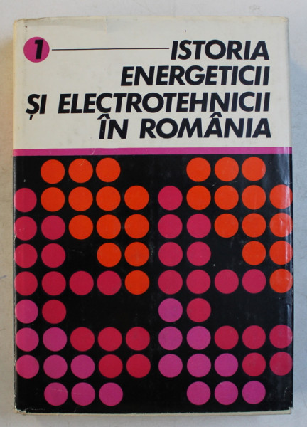 ISTORIA ENERGETICII SI ELECTROTEHNICII IN ROMANIA , VOLUMUL I  - ELECTRIFICAREA ROMANEI DE LA PRIMELE INCEPUTURI PANA LA ANUL 1950 de CONSTANTIN DINCULESCU , 1981