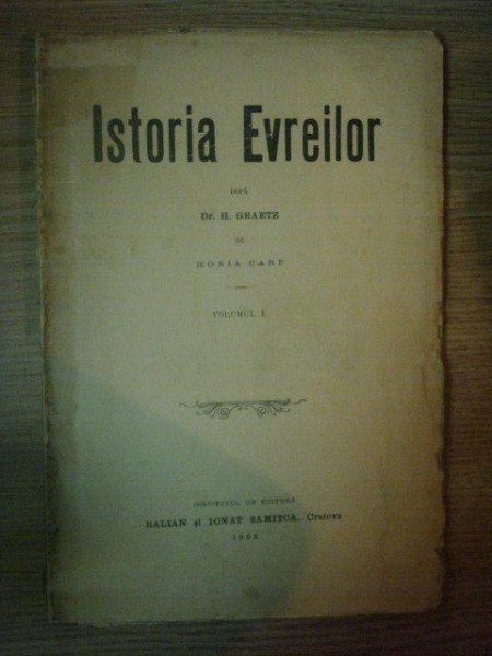ISTORIA EVREILOR dupa DR. H. GRAETZ de HORIA CARP, VOL.I, CRAIOVA 1902