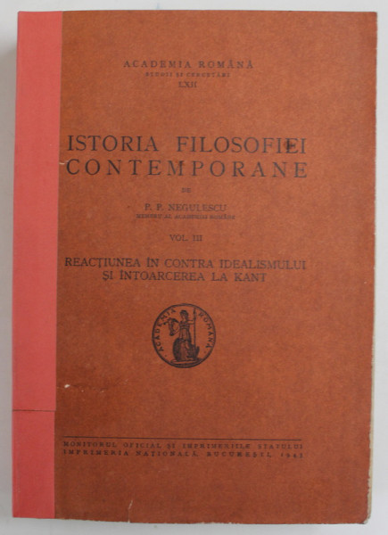 ISTORIA FILOSOFIEI CONTEMPORANE de P.P. NEGULESCU , VOLUMUL III  - REACTIUNEA IN CONTRA IDEALISMULUI SI INTOARCEREA LA KANT , 1943 * COTOR REFACUT