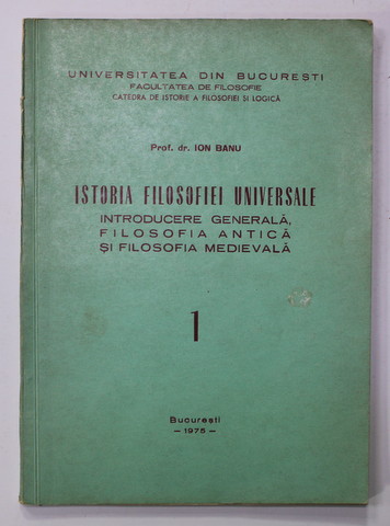 ISTORIA FILOSOFIEI UNIVERSALE - INTRODUCERE GENERALA , FILOSOFIA ANTICA SI FILOSOFIA MEDIEVALA de ION BANU , VOLUMUL I , 1975