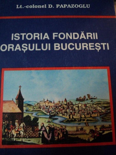 ISTORIA FONDARII ORASULUI BUCURESTI- LT. COLONEL D. PAPAZOGLU