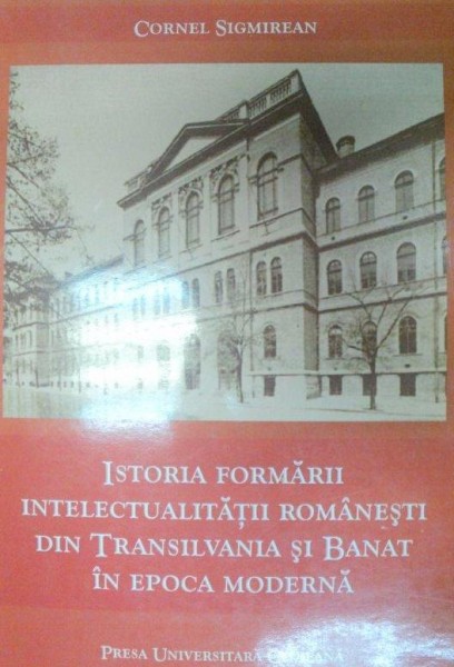 ISTORIA FORMARII INTELECTUALITATII ROMANESTI DIN TRANSILVANIA SI BANAT IN EPOCA MODERNA-CORNEL SIGMIREAN  2000