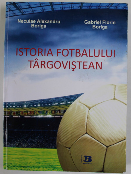 ISTORIA FOTBALULUI TARGOVISTEAN de NECULAE ALEXANDRU BORIGA si GABRIEL FLORIN BORIGA , 2015