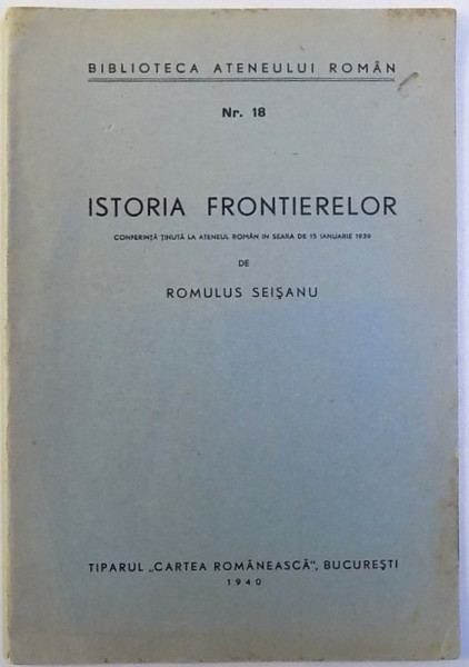 ISTORIA FRONTIERELOR  - CONFERINTA TINUTA LA ATENEUL ROMAN IN SEARA DE 15 IANUARIE 1939 de ROMULUS SEISANU , 1940
