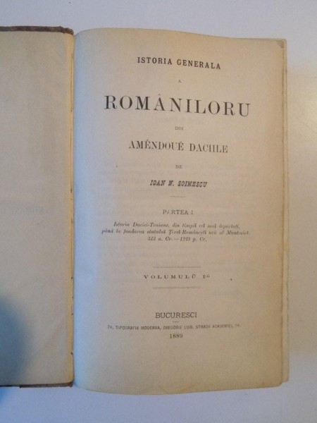 ISTORIA GENERALA A ROMANILORU DIN AMENDOUE DACIILE, PARTEA I, VOLUMUL I 1889 / PERIOADA IV: DE LA RADU X, SERBAN BASSARAB SI PANA LA FANARIOTI 1601-1716 de IOAN N. SOIMESCU