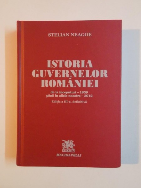 ISTORIA GUVERNELOR ROMANIEI , DE LA INCEPUTURI - 1859 PANA IN ZILELE NOASTRE - 2012 , EDITIA A III - A , DEFINITIVA de STELIAN NEAGOE , 2013