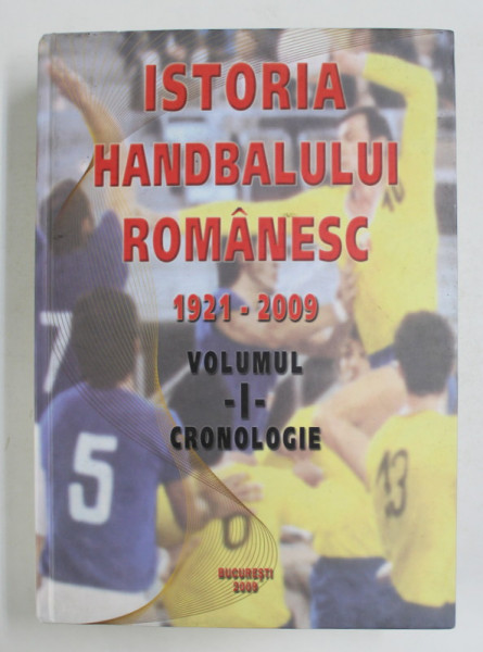ISTORIA HANDBALULUI ROMANESC 1921 - 2009 , VOLUMUL I - CRONOLOGIE , APARUTA 2009
