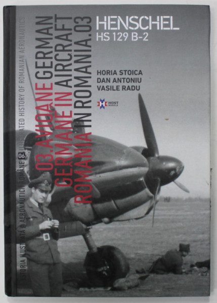 ISTORIA ILUSTRATA A AERONAUTICII ROMANE - 03. AVIOANE GERMANE IN ROMANIA : HENSCHEL HS 129 B-2 de HORIA STOICA ...VASILE RADU , 2019, EDITIE BILINGVA ROMANA - ENGLEZA