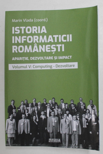 ISTORIA INFORMATICII ROMANESTI , APARITIE , DEZVOLTARE SI IMPACT , VOLUMUL V - COMPUTING - DEZVOLTARE , coordonator MARIN VLADA , 2021