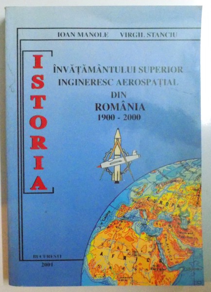 ISTORIA INVATAMANTULUI SUPERIOR INGINERESC AEROSPATIAL DIN ROMANIA 1900 - 2000 de IOAN MANOLE , VIRGIL STANCIU