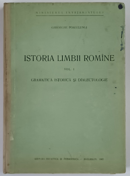 ISTORIA LIMBII ROMANE , GRAMATICA ISTORICA SI DIALECTOLOGIE , VOLUMUL I de GHEORGHE POALELUNGI , 1962