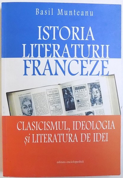 ISTORIA LITERATURII FRANCEZE  - CLASICISMUL , IDEOLOGIA SI LITERATURA DE IDEI de BASIL MUNTEANU , 2004