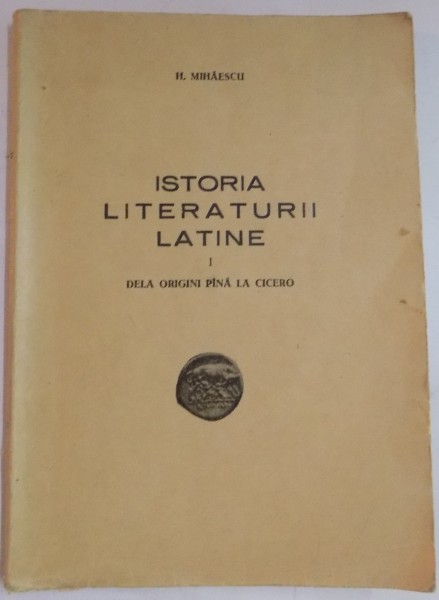 ISTORIA LITERATURII LATINE de H. MIHAESCU , VOL I : DE LA ORIGINI PANA LA CICERO , 1948