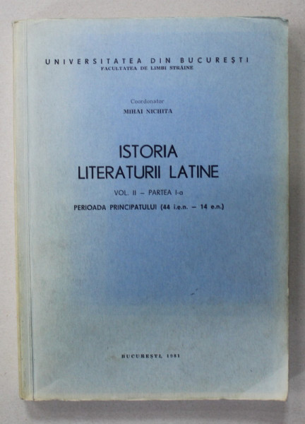 ISTORIA LITERATURII LATINE de MIHAI NICHITA , VOLUMUL II - PARTEA I , PERIOADA PRINCIPATULUI ( 44 e.n. - 14 e.n. ) , 1981