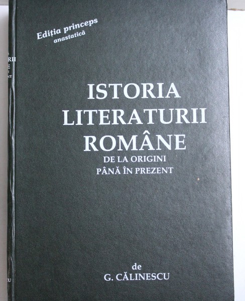 ISTORIA LITERATURII ROMANE DE LA ORIGINI PANA IN PREZENT de G. CALINESCU , EDITIE ANASTATICA DUPA CEA DIN 1941 , 1998