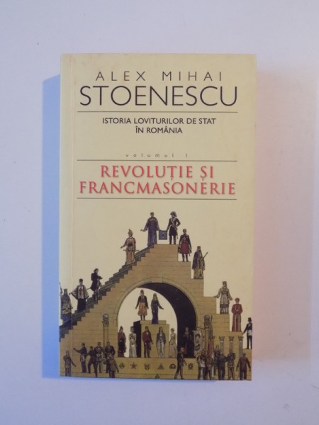 ISTORIA LOVITURILOR DE STAT IN ROMANIA (1821 - 1999) , VOL. I  , REVOLUTIE SI FRANCMASONERIE de ALEX MIHAI STOENESCU , 2006