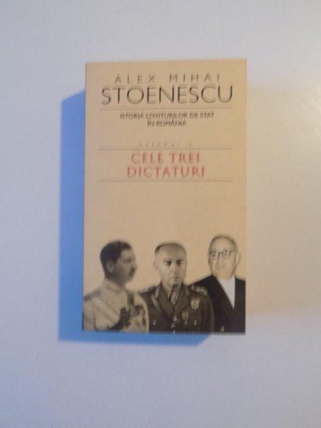 ISTORIA LOVITURILOR DE STAT IN ROMANIA (1821 - 1999)  , VOL. III , CELE TREI DICTATURI de ALEX MIHAI STOENESCU , 2006