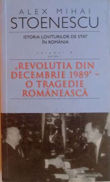 ISTORIA LOVITURILOR DE STAT IN ROMANIA, VOL. IV, PARTEA I, REVOLUTIA DIN DECEMBRIE 1989, O TRAGEDIE ROMANEASCA de ALEX MIHAI STOENESCU, 2012