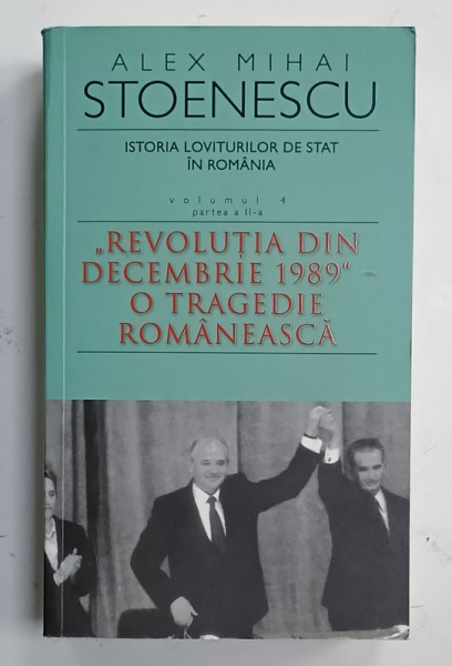 ISTORIA LOVITURILOR DE STAT IN ROMANIA , VOLUMUL 4 : PARTEA A - II -A ' REVOLUTIA DIN DECEMBRIE 1989 ' - O TRAGEDIE ROMANEASCA de ALEX MIHAI STOENESCU , 2012