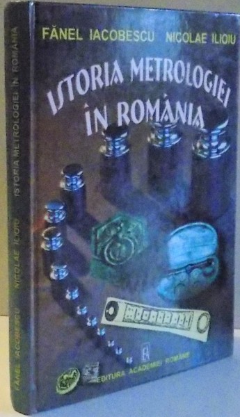 ISTORIA METROLOGIEI IN ROMANIA  DE LA INCEPUTURI PANA IN 1944 de FANEL IACOBESCU , NICOLAE ILIOIU , 2003