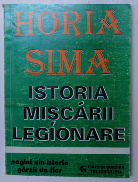 ISTORIA MISCARII LEGIONARE  , PAGINI DIN ISTORIA GARZII DE FIER de HORIA SIMA , Timisoara 1994