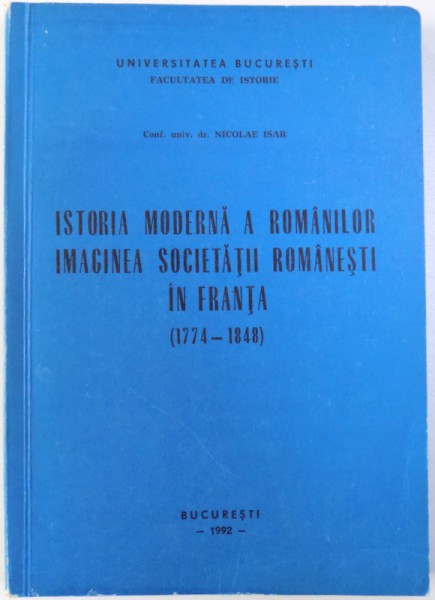 ISTORIA MODERNA A ROMANILOR IMAGINEA SOCIETATII ROMANESTI IN FRANTA  (1774 - 1848  ) de NICOLAE ISAR , 1992