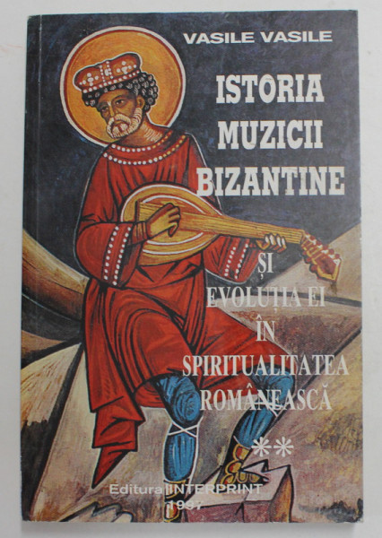 ISTORIA MUZICII BIZANTINE SI EVOLUTIA EI IN SPIRITUALITATEA ROMANEASCA , VOLUMUL II de VASILE VASILE , 1997
