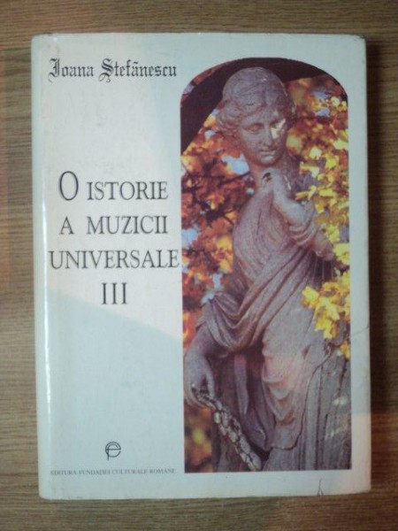 O ISTORIE A MUZICII UNIVERSALE VOL III DE LA SCHUBERT LA BRAHMS de IOANA STEFANESCU , 1998
