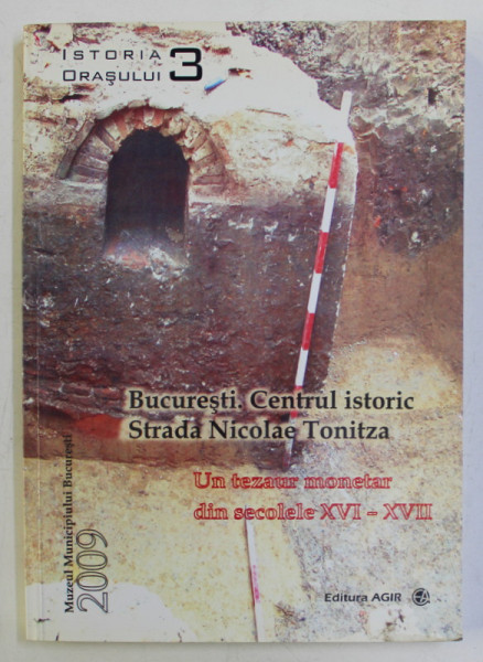 ISTORIA ORASULUI , 3 , BUCURESTI , CENTRUL ISTORIC , STRADA NICOLAE TONITZA , UN TEZAUR MONETAR DIN SECOLELE XVI - XVII de GHEORGHE MANUCU - ADAMESTEANU ... ANA - MARIA VELTER , 2009