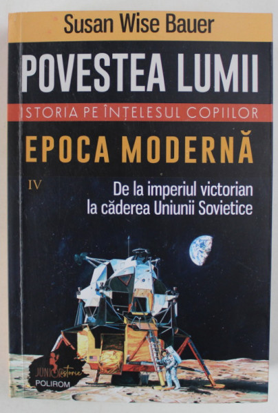 ISTORIA PE INTELESUL TUTUROR , POVESTEA LUMII , EPOCA MODERNA , DE LA IMPERIUL VICTORIAN LA CADEREA UNIUNII SOVIETICE , VOLUMUL IV de SUSAN WISE BAUER , 2023