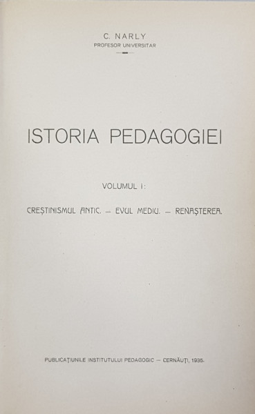 ISTORIA PEDAGOGIEI  de C. NARLY , VOLUMUL I  - CRESTINISMUL ANTIC  - EVUL MEDIU  - RENASTEREA , 1935 , CONTINE DEDICATIA AUTORULUI*