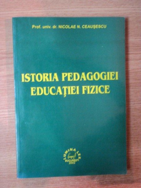ISTORIA PEDAGOGIEI  EDUCATIEI FIZICE de NICOLAE N. CEAUSESCU , 2002