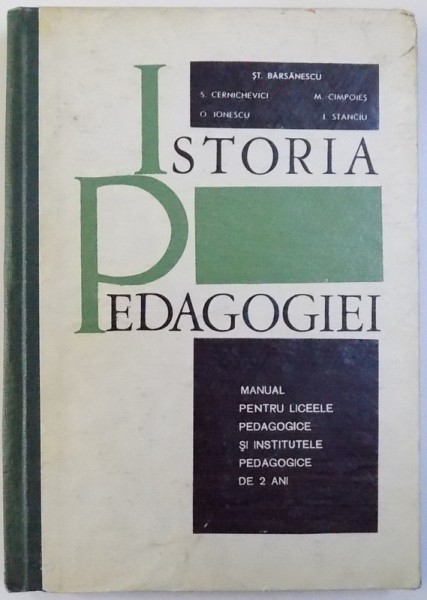 ISTORIA PEDAGOGIEI  - MANUAL PENTRU LICEELE PEDAGOGICE SI INSTITUTELE PEDAGOGICE DE 2 ANI de ST. BARASANESCU...I. STANCIU , 1968
