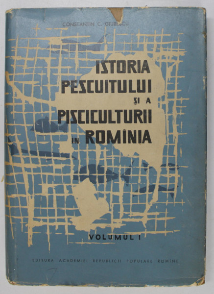 ISTORIA PESCUITULUI SI A PISCICULTURII IN ROMANIA , VOL.I , CONSTANTIN C. GIURESCU, BUC. 1964 * EDITIE CARTONATA
