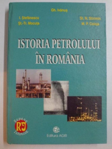 ISTORIA PETROLULUI IN ROMANIA de GH. IVANUS , I. STEFANESCU , ST.-TR. MOCUTA , ST. N. STIRIMIN , M.P. COLOJA , 2004
