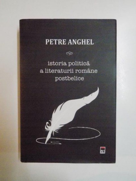 ISTORIA POLITICA A LITERATURII ROMANE POSTBELICE . O ISTORIE POLITICA A LITERATURII ROMANE de PETRE ANGHEL , 2014