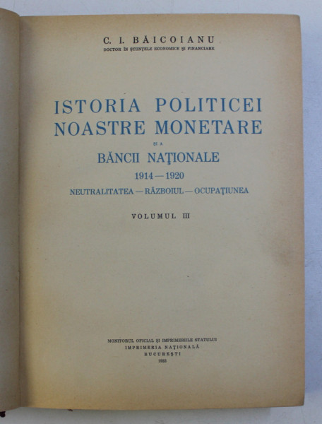 ISTORIA POLITICEI NOASTRE MONETARE SI A BANCII NATIONALE ( 1914 - 1920 ) , NEUTRALITATEA , RAZBOIUL , OCUPATIUNEA , VOLUMUL III de C. I. BAICOIANU , 1933