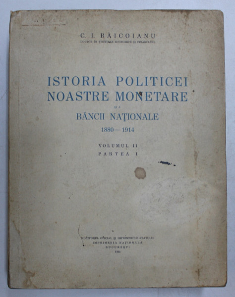 ISTORIA POLITICEI NOASTRE MONETARE SI A BANCII NATIONALE - ACTE SI DOCUMENTE  - VOLUMUL II - PARTEA I de C. I. BAICOIANU , 1932