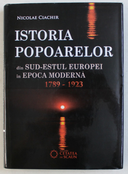 ISTORIA POPOARELOR DIN SUD-ESTUL EUROPEI IN EPOCA MODERNA (1789-1923) de NICOLAE CIACHIR , 2011