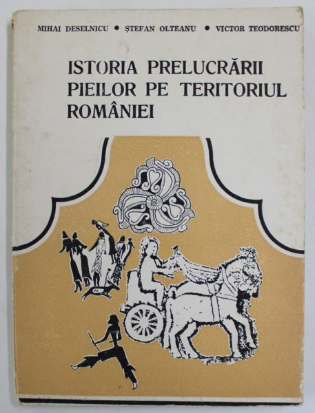 ISTORIA PRELUCRARII PIEILOR PE TERITORIUL ROMANIEI de MIHAI DESELNICU ...VICTOR TEODORESCU , 1984