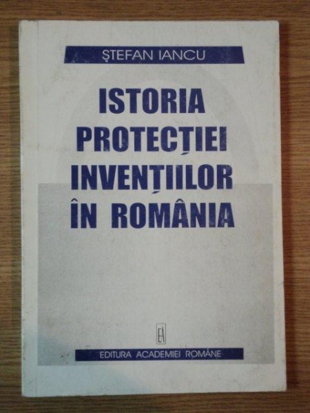 ISTORIA PROTECTIEI INVENTIILOR IN ROMANIA de STEFAN IANCU , Bucuresti 1998