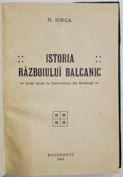 ISTORIA RAZBOIULUI BALCANIC  - LECTII TINUTE LA UNIVERSITATEA DIN BUCURESTI de N. IORGA , 1915