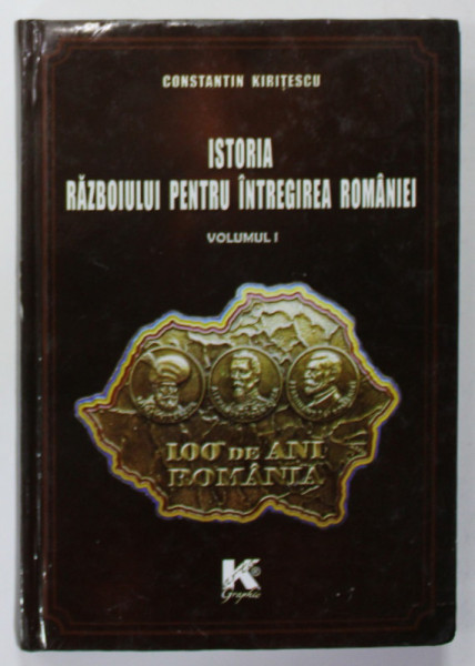 ISTORIA RAZBOIULUI PENTRU INTREGIREA ROMANIEI 1916 -1919 de CONSTANTIN KIRITESCU , VOLUMUL I , 1923  , EDITIE  ANASTATICA , RETIPARITA IN 2014