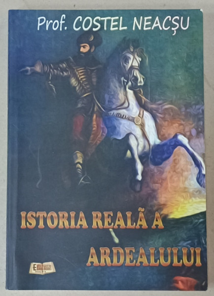 ISTORIA REALA  A  ARDEALULUI de PROF. COSTEL NEACSU , 2019