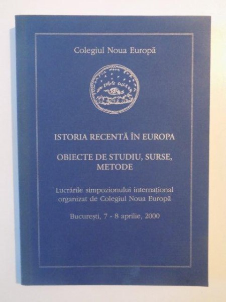 ISTORIA RECENTA  IN EUROPA , OBIECTE DE STUDIU , SURSE METODE , LUCRARILE SIMPOZIONULUI INTERNATIONAL ORGANIZAT DE COLEGIUL NOUA EUROPA , BUCURESTI 7- 8 APRILIE , 2000