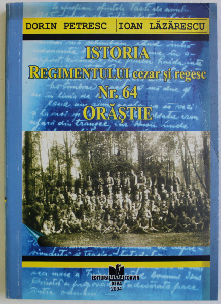 ISTORIA REGIMENTULUI CEZAR SI REGESC NR. 64 ORASTIE de DORIN PETRESC si IOAN LAZARESCU , 2004